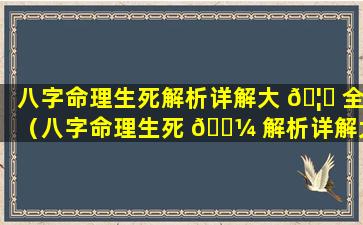 八字命理生死解析详解大 🦋 全（八字命理生死 🌼 解析详解大全图）